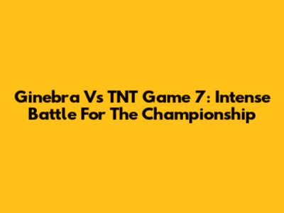 Ginebra Vs TNT Game 7: Intense Battle For The Championship