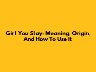 Girl You Slay: Meaning, Origin, And How To Use It
