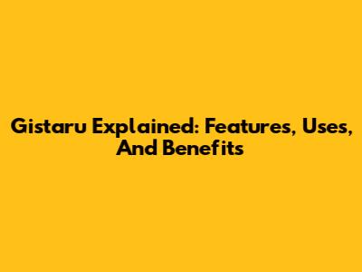 Gistaru Explained: Features, Uses, And Benefits
