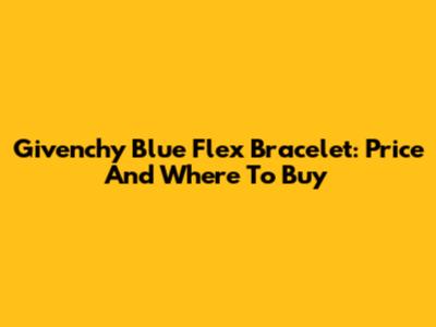 Givenchy Blue Flex Bracelet: Price And Where To Buy