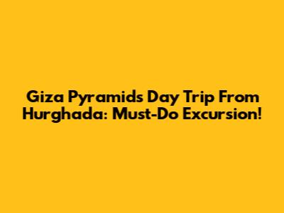 Giza Pyramids Day Trip From Hurghada: Must-Do Excursion!
