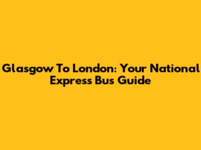 Glasgow To London: Your National Express Bus Guide