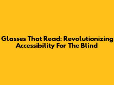 Glasses That Read: Revolutionizing Accessibility For The Blind