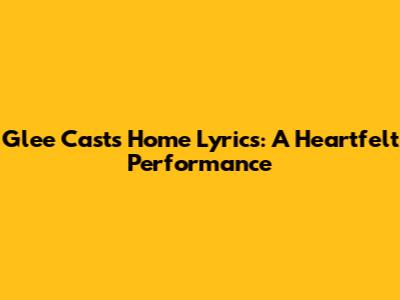 Glee Cast's "Home" Lyrics: A Heartfelt Performance