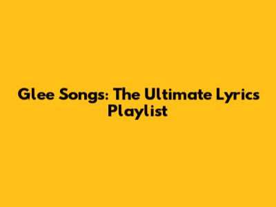 Glee Songs: The Ultimate Lyrics Playlist