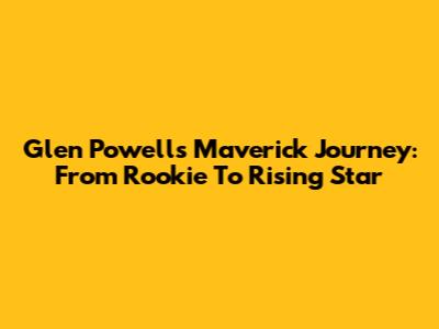 Glen Powell's Maverick Journey: From Rookie To Rising Star