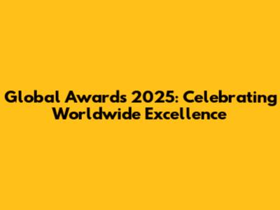 Global Awards 2025: Celebrating Worldwide Excellence