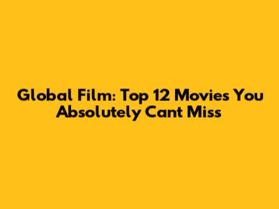 Global Film: Top 12 Movies You Absolutely Can't Miss