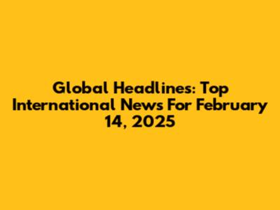 Global Headlines: Top International News For February 14, 2025