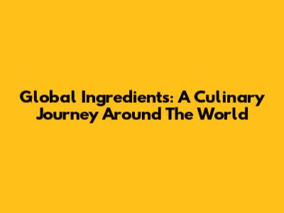 Global Ingredients: A Culinary Journey Around The World