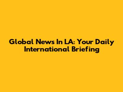 Global News In LA: Your Daily International Briefing