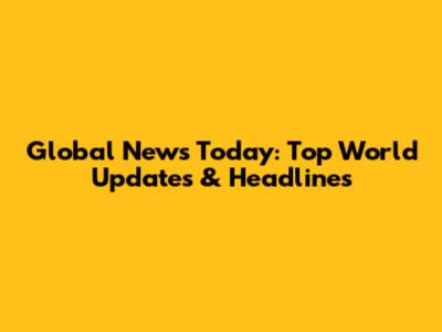Global News Today: Top World Updates & Headlines