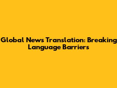 Global News Translation: Breaking Language Barriers