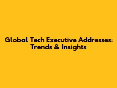 Global Tech Executive Addresses: Trends & Insights