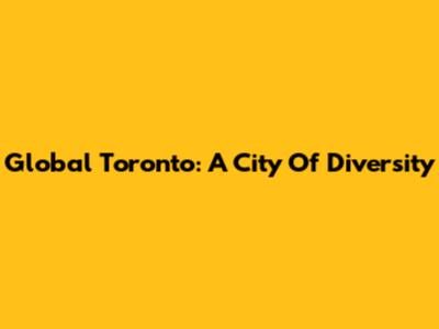 Global Toronto: A City Of Diversity