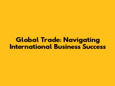 Global Trade: Navigating International Business Success