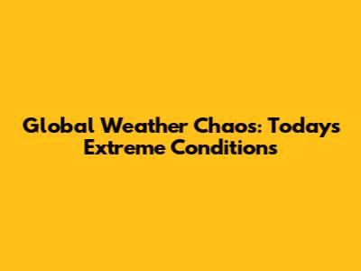 Global Weather Chaos: Today's Extreme Conditions