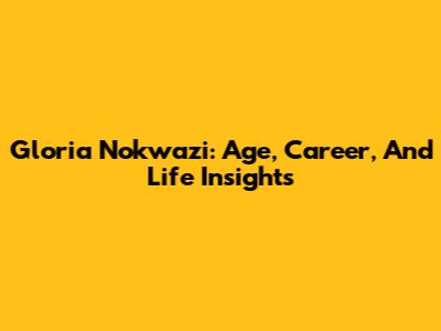 Gloria Nokwazi: Age, Career, And Life Insights