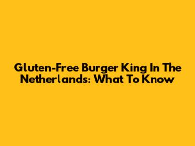 Gluten-Free Burger King In The Netherlands: What To Know
