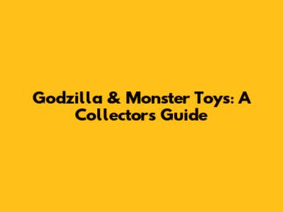 Godzilla & Monster Toys: A Collector's Guide