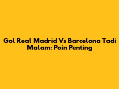 Gol Real Madrid Vs Barcelona Tadi Malam: Poin Penting