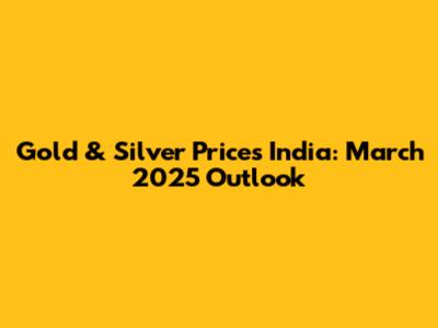 Gold & Silver Prices India: March 2025 Outlook