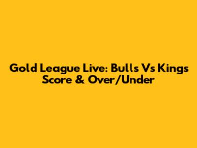 Gold League Live: Bulls Vs Kings Score & Over/Under