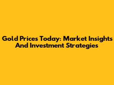 Gold Prices Today: Market Insights And Investment Strategies