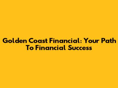 Golden Coast Financial: Your Path To Financial Success
