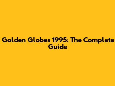 Golden Globes 1995: The Complete Guide