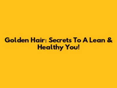Golden Hair: Secrets To A Lean & Healthy You!
