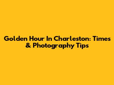 Golden Hour In Charleston: Times & Photography Tips