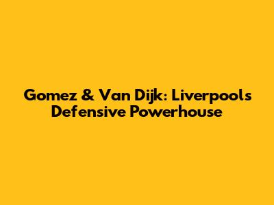 Gomez & Van Dijk: Liverpool's Defensive Powerhouse
