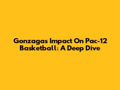 Gonzaga's Impact On Pac-12 Basketball: A Deep Dive