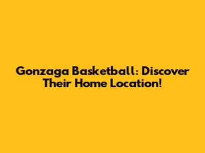 Gonzaga Basketball: Discover Their Home Location!