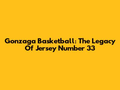 Gonzaga Basketball: The Legacy Of Jersey Number 33