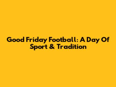 Good Friday Football: A Day Of Sport & Tradition
