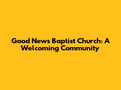 Good News Baptist Church: A Welcoming Community