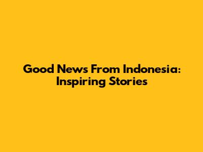 Good News From Indonesia: Inspiring Stories