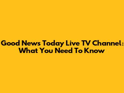 Good News Today Live TV Channel: What You Need To Know