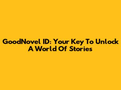 GoodNovel ID: Your Key To Unlock A World Of Stories