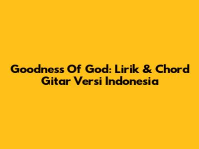 Goodness Of God: Lirik & Chord Gitar Versi Indonesia