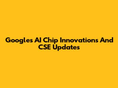 Google's AI Chip Innovations And CSE Updates