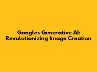 Google's Generative AI: Revolutionizing Image Creation