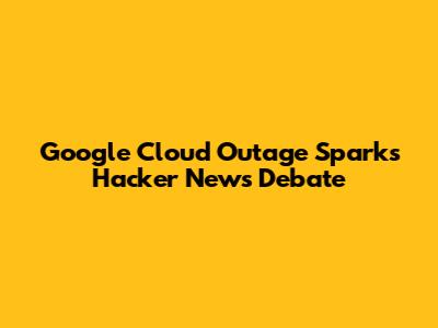 Google Cloud Outage Sparks Hacker News Debate
