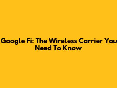 Google Fi: The Wireless Carrier You Need To Know