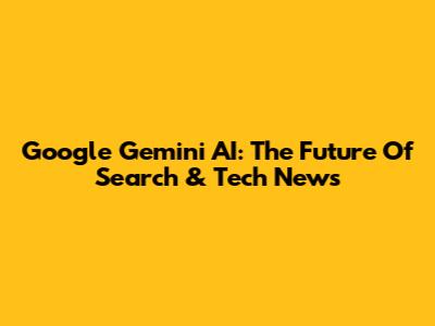 Google Gemini AI: The Future Of Search & Tech News