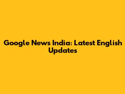 Google News India: Latest English Updates