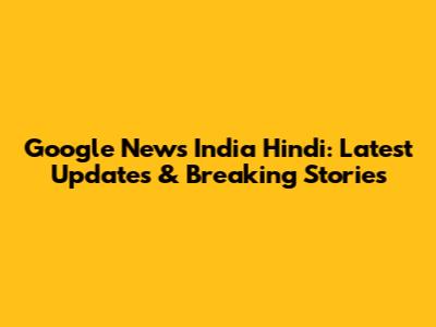 Google News India Hindi: Latest Updates & Breaking Stories
