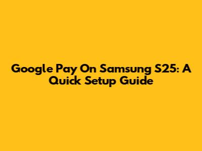 Google Pay On Samsung S25: A Quick Setup Guide